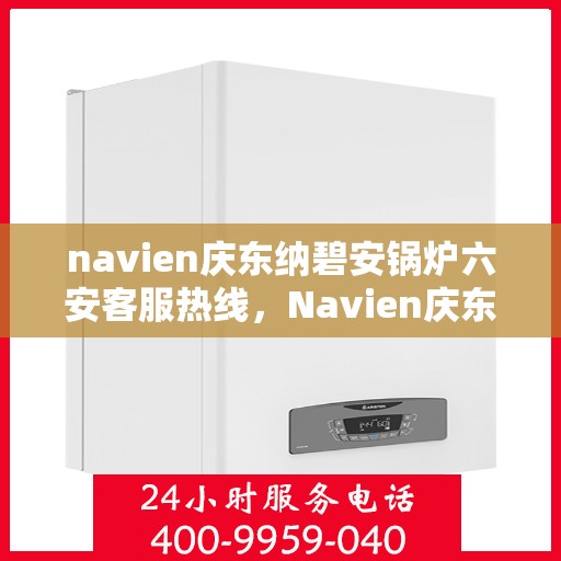 navien庆东纳碧安锅炉六安客服热线，Navien庆东纳碧安锅炉六安客服热线，专业支持与解决方案一站式服务