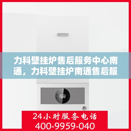 力科壁挂炉售后服务中心南通，力科壁挂炉南通售后服务中心，专业维修，贴心服务