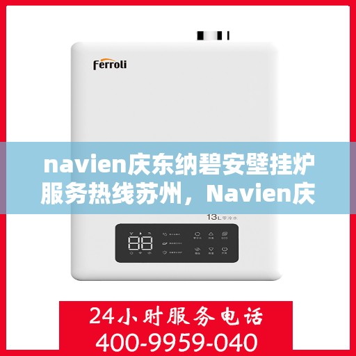 navien庆东纳碧安壁挂炉服务热线苏州，Navien庆东纳碧安壁挂炉苏州服务热线——专业维修与保养