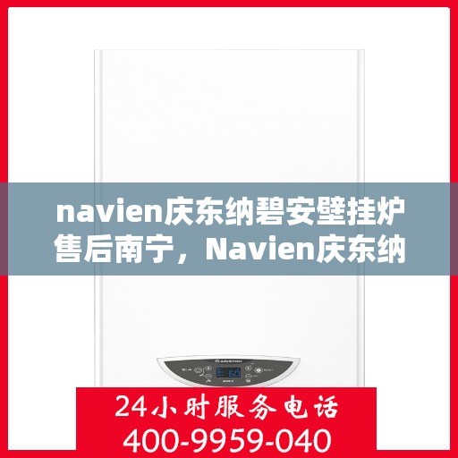 navien庆东纳碧安壁挂炉售后南宁，Navien庆东纳碧安壁挂炉南宁售后服务中心，专业维修与保养，温暖您的生活