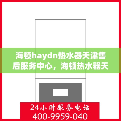 海顿haydn热水器天津售后服务中心，海顿热水器天津售后服务中心，专业维修与贴心服务
