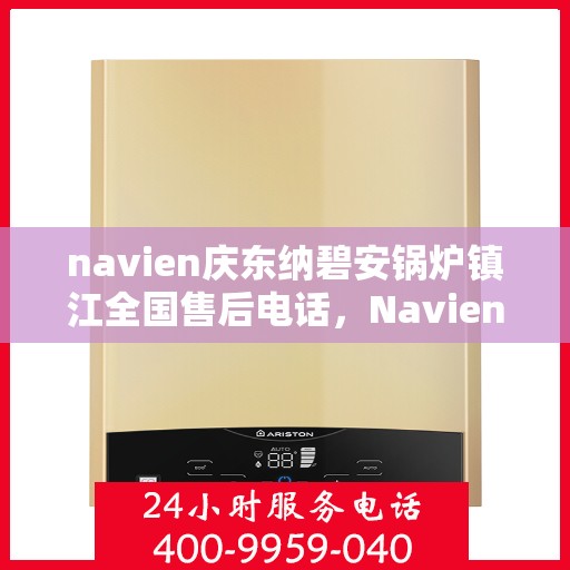 navien庆东纳碧安锅炉镇江全国售后电话，Navien庆东纳碧安锅炉镇江售后全国服务热线公布