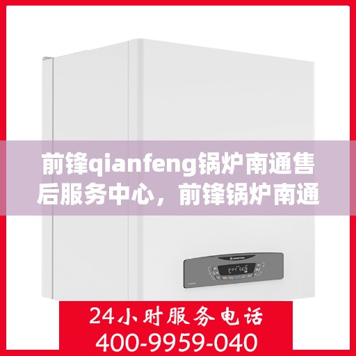 前锋qianfeng锅炉南通售后服务中心，前锋锅炉南通售后服务中心，专业维修，贴心服务