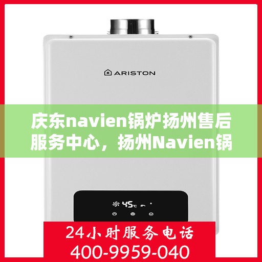 庆东navien锅炉扬州售后服务中心，扬州Navien锅炉售后服务中心，庆东专业服务团队，为您的锅炉保驾护航