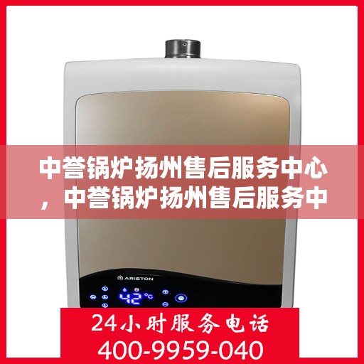 中誉锅炉扬州售后服务中心，中誉锅炉扬州售后服务中心，专业维修与优质服务同步进行