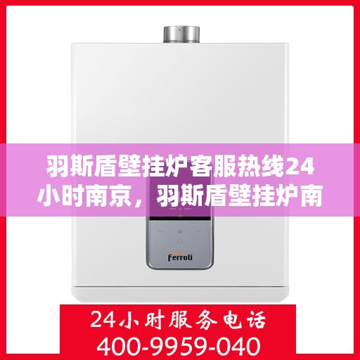 羽斯盾壁挂炉客服热线24小时南京，羽斯盾壁挂炉南京24小时客服热线，全天候服务温暖上线