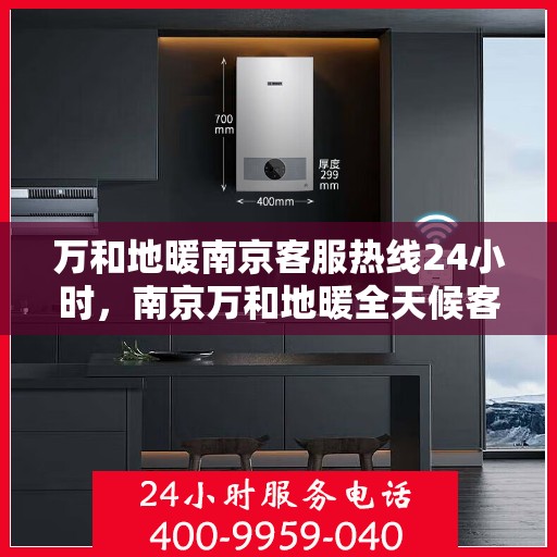 万和地暖南京客服热线24小时，南京万和地暖全天候客服热线，贴心服务随时在线