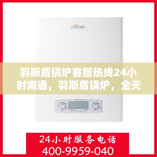 羽斯盾锅炉客服热线24小时南通，羽斯盾锅炉，全天候客服热线，贴心服务南通地区客户