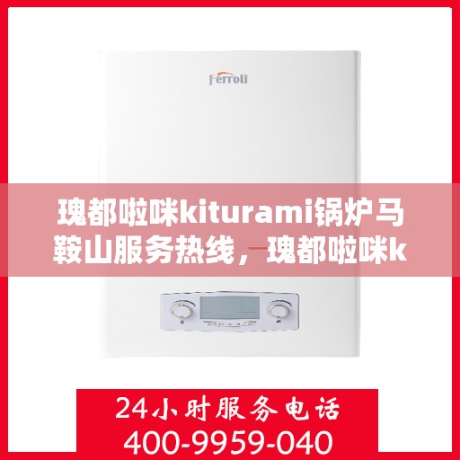 瑰都啦咪kiturami锅炉马鞍山服务热线，瑰都啦咪kiturami锅炉马鞍山服务热线，专业团队为您提供全方位解决方案