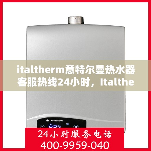 italtherm意特尔曼热水器客服热线24小时，Italtherm意特尔曼热水器全天候客服热线，贴心服务随时在线