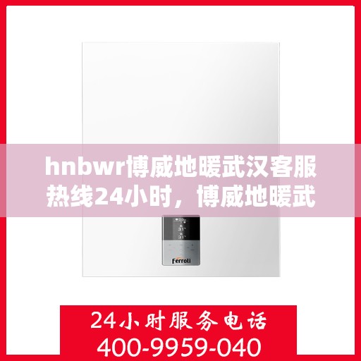 hnbwr博威地暖武汉客服热线24小时，博威地暖武汉客服热线全天候服务，温暖无忧