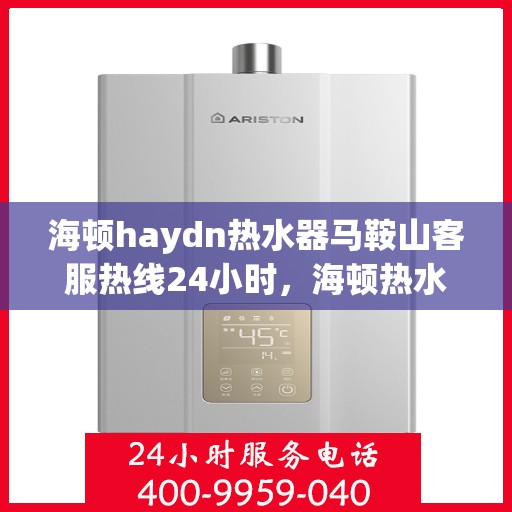 海顿haydn热水器马鞍山客服热线24小时，海顿热水器马鞍山客服热线全天候服务，热水器问题随时解决