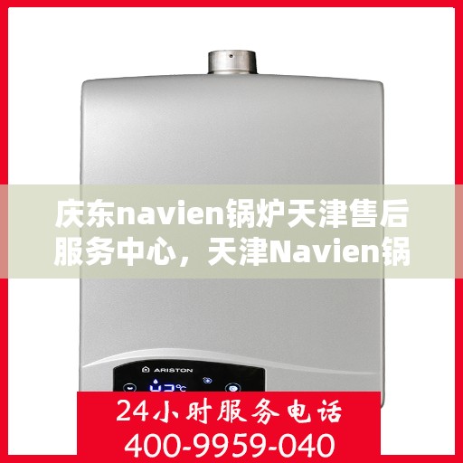 庆东navien锅炉天津售后服务中心，天津Navien锅炉售后服务中心，专业庆东锅炉维护与保障