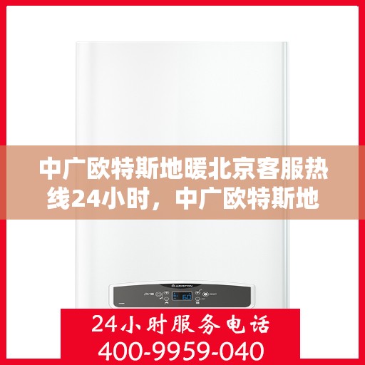 中广欧特斯地暖北京客服热线24小时，中广欧特斯地暖北京全天候客服热线，贴心服务，温暖您的每一个需求时刻