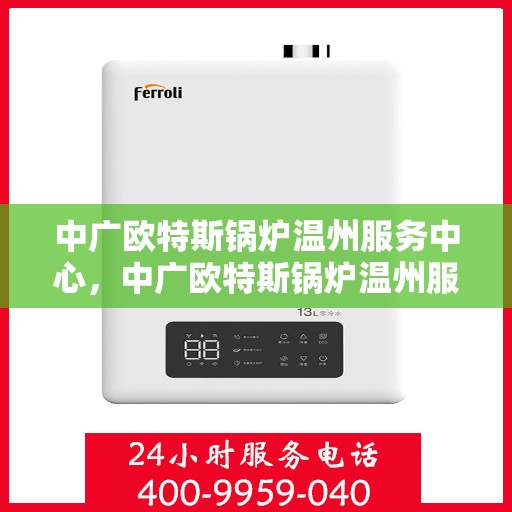 中广欧特斯锅炉温州服务中心，中广欧特斯锅炉温州服务中心，专业维修与优质服务并行