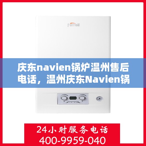 庆东navien锅炉温州售后电话，温州庆东Navien锅炉售后服务热线及电话支持指南