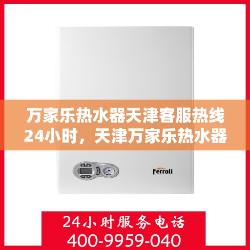 万家乐热水器天津客服热线24小时，天津万家乐热水器全天候客服热线，贴心服务不打烊