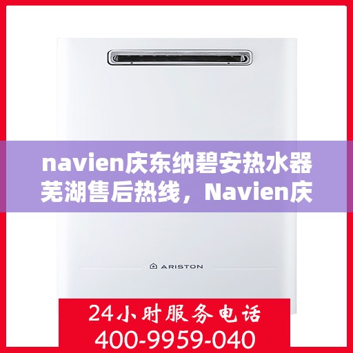 navien庆东纳碧安热水器芜湖售后热线，Navien庆东纳碧安热水器芜湖售后服务中心热线公布