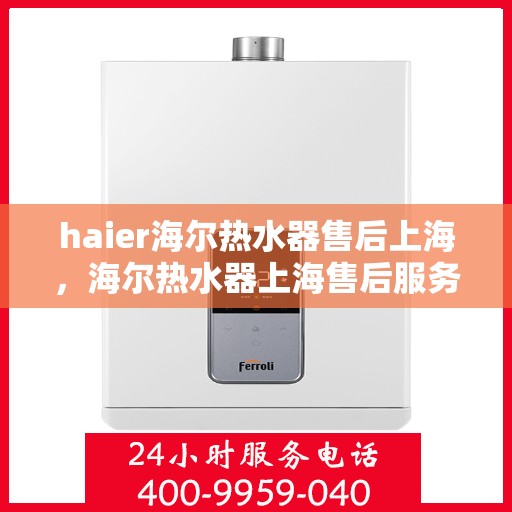 haier海尔热水器售后上海，海尔热水器上海售后服务中心，专业维修与优质服务
