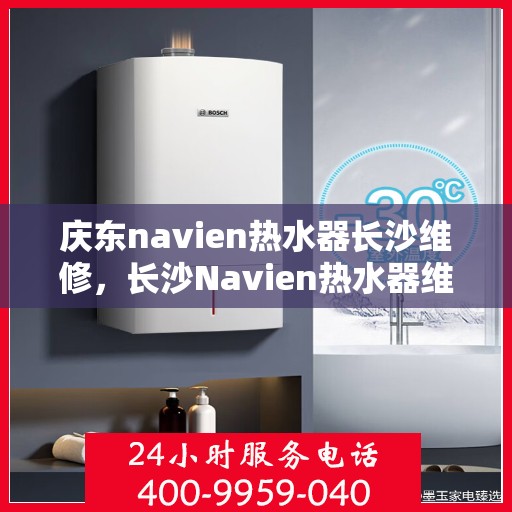 庆东navien热水器长沙维修，长沙Navien热水器维修专家，专注庆东Navien热水器维修服务