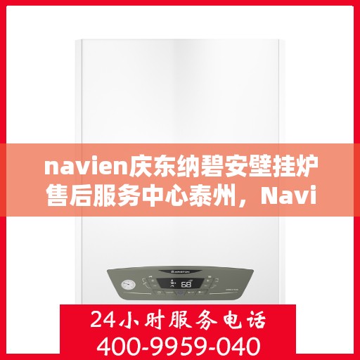 navien庆东纳碧安壁挂炉售后服务中心泰州，Navien庆东纳碧安壁挂炉泰州售后服务中心，专业维修与贴心服务