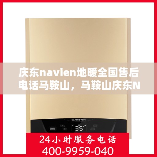 庆东navien地暖全国售后电话马鞍山，马鞍山庆东Navien地暖全国售后专线电话及服务一览