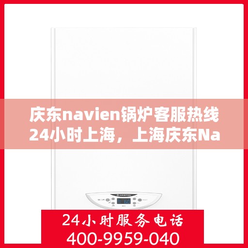 庆东navien锅炉客服热线24小时上海，上海庆东Navien锅炉全天候24小时客服热线，专业解答您的每一个疑问