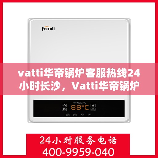 vatti华帝锅炉客服热线24小时长沙，Vatti华帝锅炉长沙24小时客服热线，全天候服务暖人心