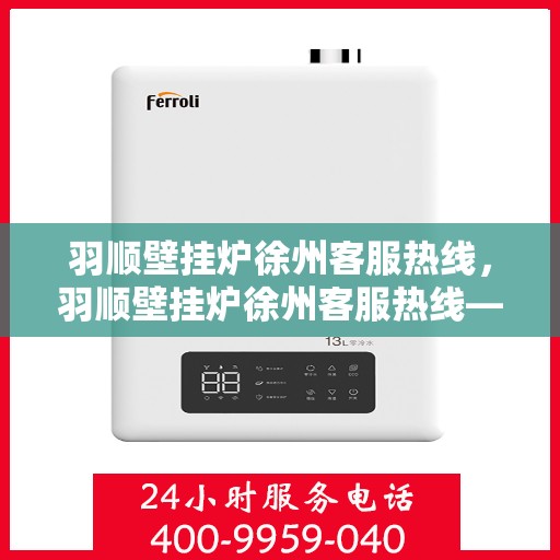 羽顺壁挂炉徐州客服热线，羽顺壁挂炉徐州客服热线——专业解答，温暖您的生活