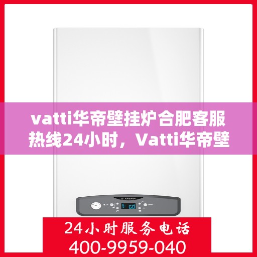 vatti华帝壁挂炉合肥客服热线24小时，Vatti华帝壁挂炉合肥客服热线全天候服务，专业解答您的疑问！