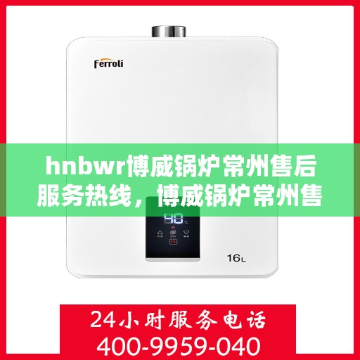hnbwr博威锅炉常州售后服务热线，博威锅炉常州售后服务热线，专业团队，贴心服务