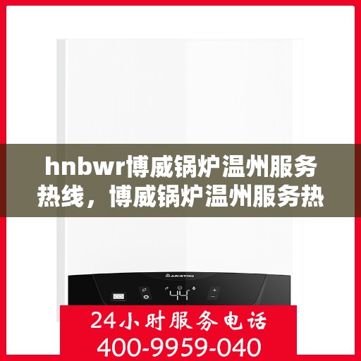 hnbwr博威锅炉温州服务热线，博威锅炉温州服务热线，专业团队，贴心服务