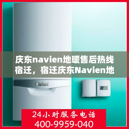 庆东navien地暖售后热线宿迁，宿迁庆东Navien地暖专业售后团队，热线直达解决您的地暖问题