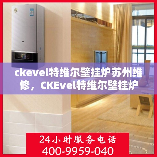 ckevel特维尔壁挂炉苏州维修，CKEvel特维尔壁挂炉苏州专业维修服务