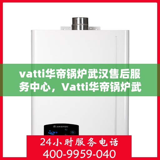 vatti华帝锅炉武汉售后服务中心，Vatti华帝锅炉武汉售后服务中心，专业维修，贴心服务