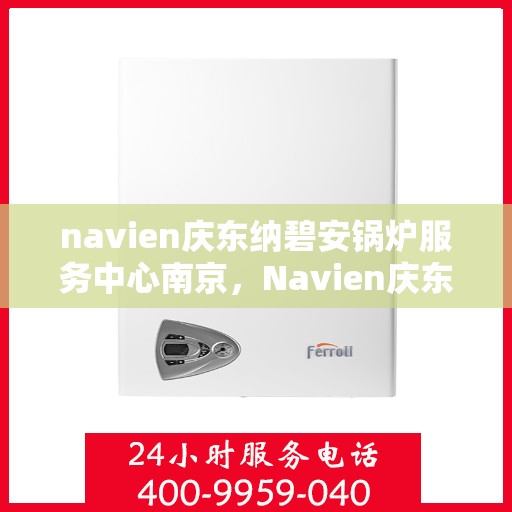 navien庆东纳碧安锅炉服务中心南京，Navien庆东纳碧安锅炉南京服务中心，专业维修与保养一站式解决方案