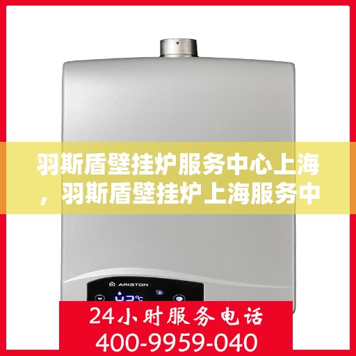 羽斯盾壁挂炉服务中心上海，羽斯盾壁挂炉上海服务中心，专业维修与贴心服务