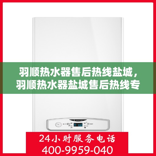 羽顺热水器售后热线盐城，羽顺热水器盐城售后热线专业服务