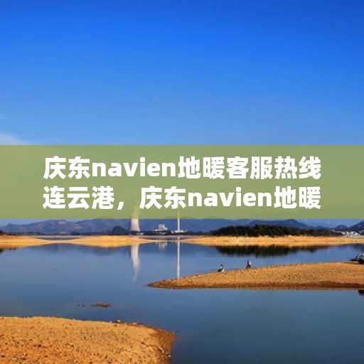 庆东navien地暖客服热线连云港，庆东navien地暖连云港客服热线全面服务，温暖您的生活