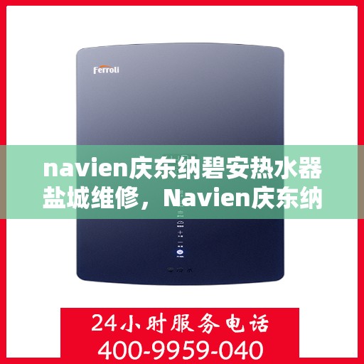 navien庆东纳碧安热水器盐城维修，Navien庆东纳碧安热水器盐城专业维修服务