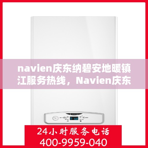 navien庆东纳碧安地暖镇江服务热线，Navien庆东纳碧安地暖镇江服务热线，专业供暖解决方案，温暖您的生活
