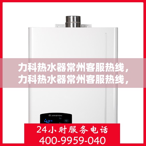 力科热水器常州客服热线，力科热水器常州客服热线，专业团队，贴心服务