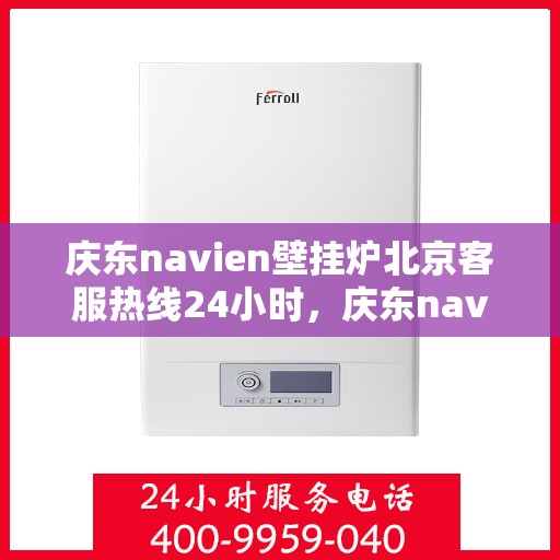 庆东navien壁挂炉北京客服热线24小时，庆东navien壁挂炉北京全天候客服热线，暖心服务随时在线