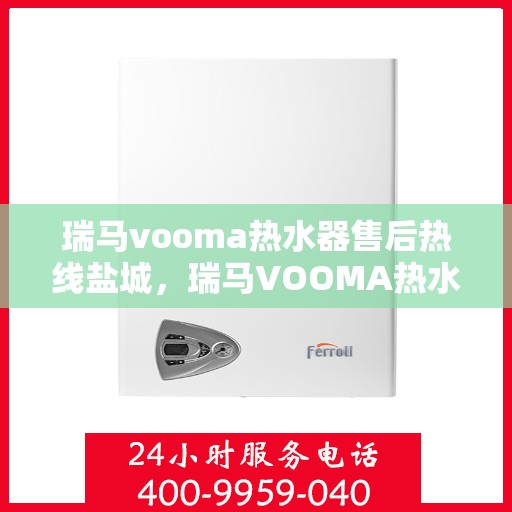 瑞马vooma热水器售后热线盐城，瑞马VOOMA热水器盐城售后热线专业服务