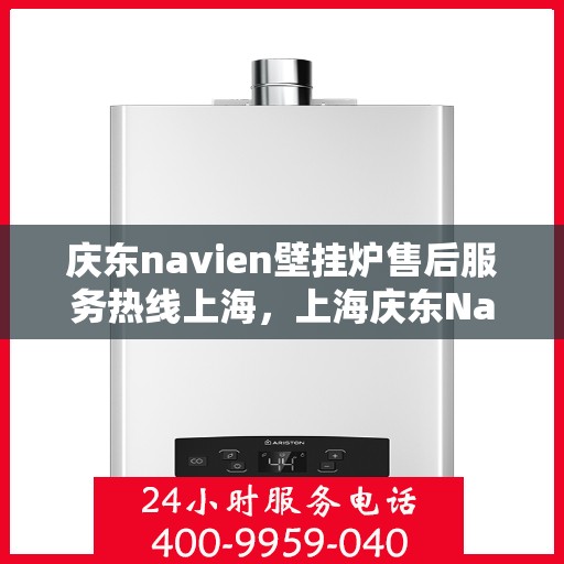 庆东navien壁挂炉售后服务热线上海，上海庆东Navien壁挂炉售后服务热线及专业维修支持