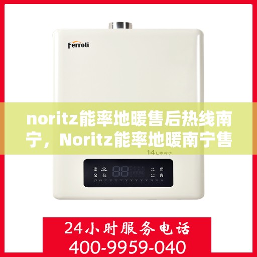 noritz能率地暖售后热线南宁，Noritz能率地暖南宁售后热线专业服务