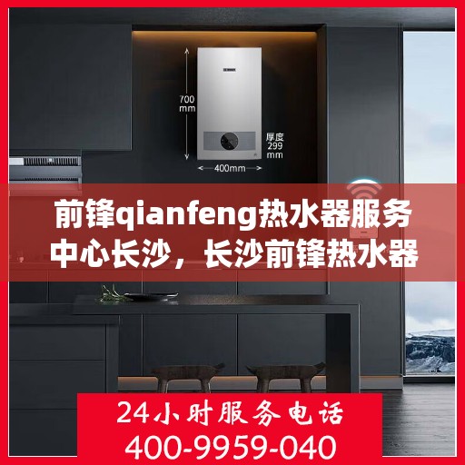 前锋qianfeng热水器服务中心长沙，长沙前锋热水器服务中心，专业维修与保养您的温暖之选