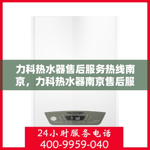 力科热水器售后服务热线南京，力科热水器南京售后服务热线详解
