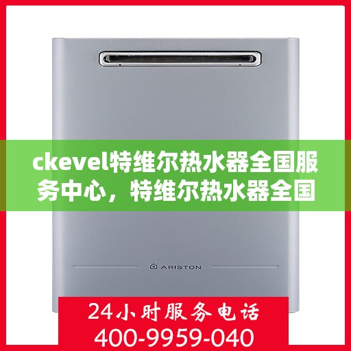 ckevel特维尔热水器全国服务中心，特维尔热水器全国服务中心，专业品质，贴心服务