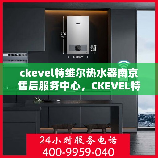 ckevel特维尔热水器南京售后服务中心，CKEVEL特维尔热水器南京售后服务中心，专业维修与贴心服务